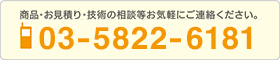 商品・お見積り・技術の相談等お気軽にご連絡ください。03-5822-6181