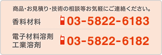 商品・お見積り・技術の相談等お気軽にご連絡ください。香料材料:03-5822-6183 電子材料溶剤・工業溶剤:03-5822-6182